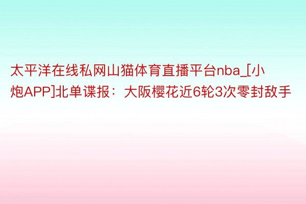 太平洋在线私网山猫体育直播平台nba_[小炮APP]北单谍报：大阪樱花近6轮3次零封敌手