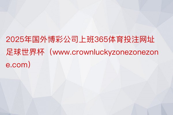 2025年国外博彩公司上班365体育投注网址足球世界杯(www.crownluckyzonezonezone.com)