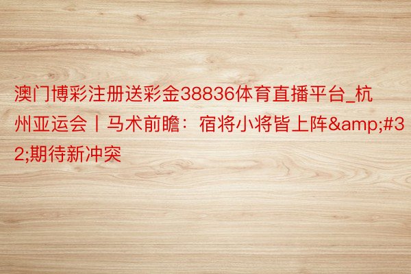 澳门博彩注册送彩金38836体育直播平台_杭州亚运会丨马术前瞻：宿将小将皆上阵&#32;期待新冲突