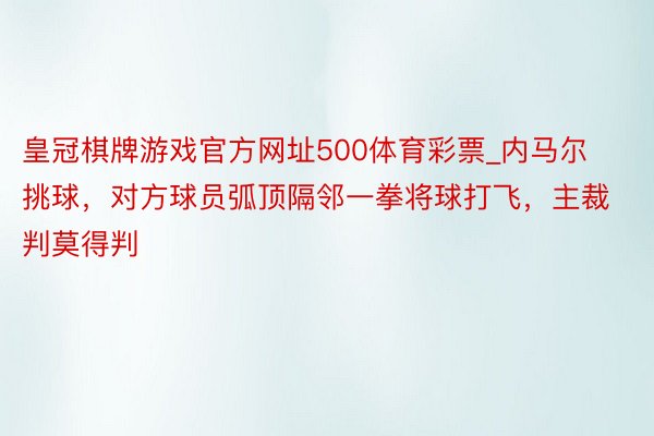 皇冠棋牌游戏官方网址500体育彩票_内马尔挑球,对方球员弧顶隔邻一拳将球打飞,主裁判莫得判
