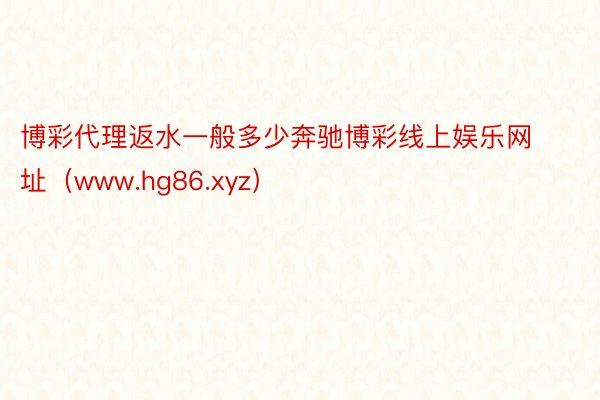 博彩代理返水一般多少奔驰博彩线上娱乐网址（www.hg86.xyz）