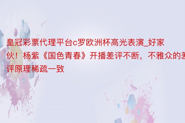 皇冠彩票代理平台c罗欧洲杯高光表演_好家伙！杨紫《国色青春》开播差评不断，不雅众的差评原理稀疏一致