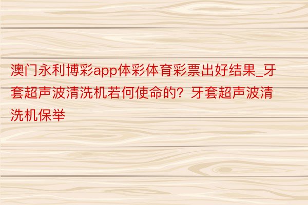 澳门永利博彩app体彩体育彩票出好结果_牙套超声波清洗机若何使命的？牙套超声波清洗机保举
