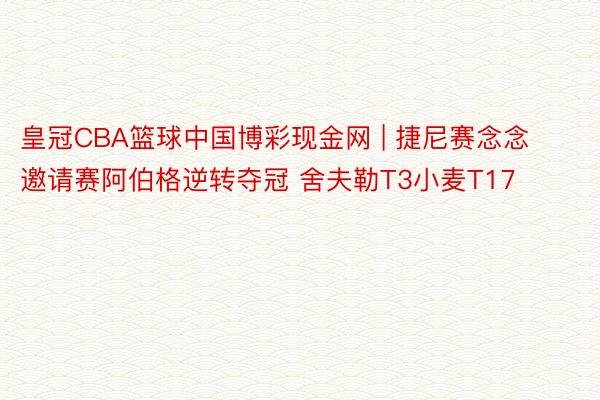 皇冠CBA篮球中国博彩现金网 | 捷尼赛念念邀请赛阿伯格逆转夺冠 舍夫勒T3小麦T17