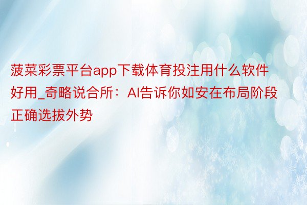 菠菜彩票平台app下载体育投注用什么软件好用_奇略说合所：AI告诉你如安在布局阶段正确选拔外势