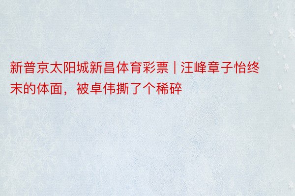 新普京太阳城新昌体育彩票 | 汪峰章子怡终末的体面，被卓伟撕了个稀碎