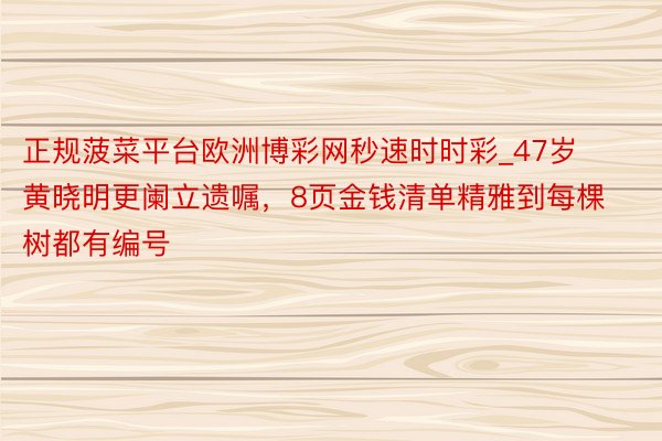 正规菠菜平台欧洲博彩网秒速时时彩_47岁黄晓明更阑立遗嘱，8页金钱清单精雅到每棵树都有编号
